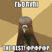 Гьолупі THE BEST! ФРФРФР