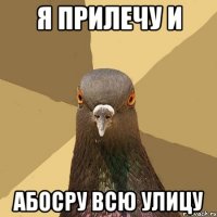 Я прилечу и абосру всю улицу