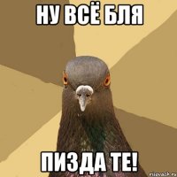 Ну всё бля пизда те!