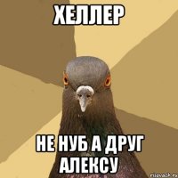 хеллер не нуб а друг алексу