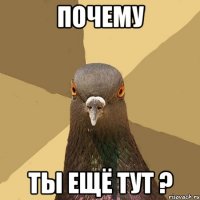 ПОЧЕМУ ТЫ ЕЩЁ ТУТ ?