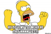  Ну почему ты меня не любиииишь??!