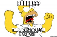 война!?? так я Сука устрою МАЙДАН!!?