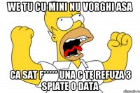 we tu cu mini nu vorghi asa ca sat f***** una c te refuza 3 spiate o data