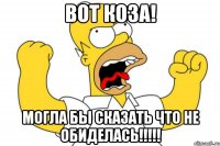 Вот коза! Могла бы сказать что не обиделась!!!!!