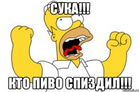 СУКА!!! КТО ПИВО СПИЗДИЛ!!!