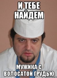 и тебе найдем мужика с волосатой грудью
