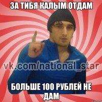 За тибя калым отдам больше 100 рублей не дам