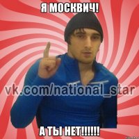 Я москвич! А ты нет!!!!!!