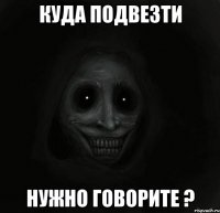 Куда подвезти Нужно говорите ?