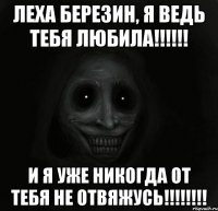 Леха Березин, Я ведь тебя любила!!!!!! И я уже никогда от тебя не отвяжусь!!!!!!!!