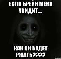 ЕСЛИ БРЕЙН МЕНЯ УВИДИТ.... КАК ОН БУДЕТ РЖАТЬ????