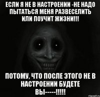 Если я не в настроении -не надо пытаться меня развеселить Или поучит жизни!!! Потому, что после этого не в настроении будете ВЫ-----!!!!!