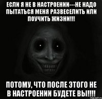 Если я не в настроении---не надо пытаться меня развеселить или поучить жизни!!! Потому, что после этого не в настроении будете вы!!!!