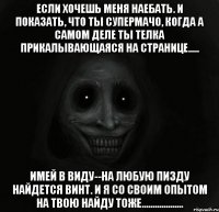 если хочешь меня наебать. и показать, что ты супермачо, когда а самом деле ты телка прикалывающаяся на странице..... Имей в виду--на любую пизду найдется винт. И я со своим опытом на твою найду тоже...................