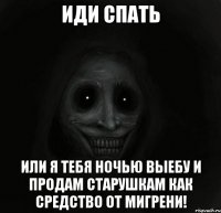 иди спать Или я тебя ночью выебу и продам старушкам как средство от мигрени!