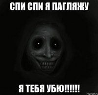 спи спи я пагляжу я тебя УБЮ!!!!!!