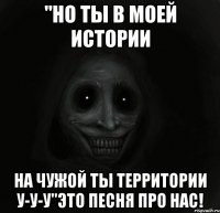 "Но ты в моей истории На чужой ты территории у-у-у"Это песня про нас!