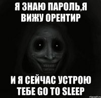 я знаю пароль,я вижу орентир и я сейчас устрою тебе Go To Sleep