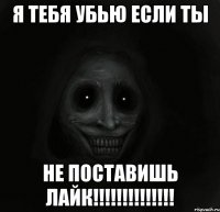 Я тебя убью если ты не поставишь лайк!!!!!!!!!!!!!!