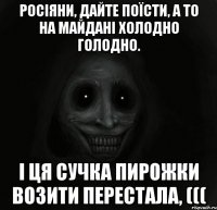 РОСІЯНИ, ДАЙТЕ поїсти, А ТО НА МАЙДАНІ ХОЛОДНО ГОЛОДНО. І ця сучка ПИРОЖКИ ВОЗИТИ ПЕРЕСТАЛА, (((