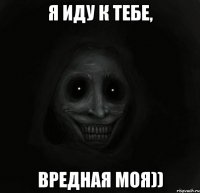 Я иду к тебе, вредная моя))