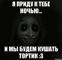 Я приду к тебе ночью... И мы будем кушать тортик :3