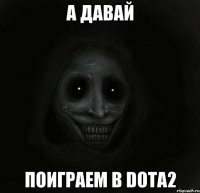 А ДАВАЙ ПОИГРАЕМ В DOTA2