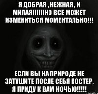 Я добрая , нежная , и милая!!!!!!Но все может измениться моментально!!! Если вы на природе не затушите после себя костер, я приду к вам ночью!!!!!