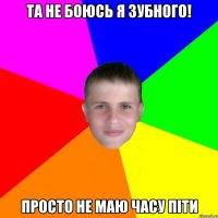 Та не боюсь я зубного! Просто не маю часу піти