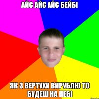 Айс айс айс бейбі Як з вертухи вирублю то будеш на небі