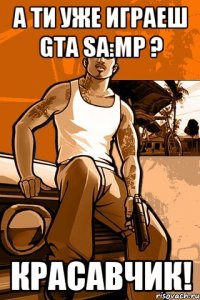 А ти уже играеш Gta Sa:mp ? Красавчик!