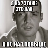 я на 7 этаже это,как 6,но на 1 повыше