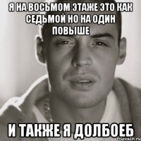 Я НА ВОСЬМОМ ЭТАЖЕ ЭТО КАК СЕДЬМОЙ НО НА ОДИН ПОВЫШЕ И ТАКЖЕ Я ДОЛБОЕБ