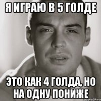 я играю в 5 голде это как 4 голда, но на одну пониже