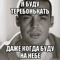 я буду теребонькать даже когда буду на небе