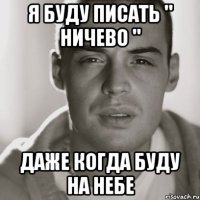 я буду писать " ничево " даже когда буду на небе