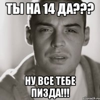 Ты на 14 да??? Ну все тебе пизда!!!