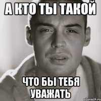 а кто ты такой что бы тебя уважать