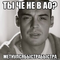 Ты че не в АО? МЕТНУЛСЯБЫСТРАБЫСТРА