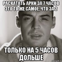 Раскатать арки за 7 часов это то же самое, что за 2 Только на 5 часов дольше