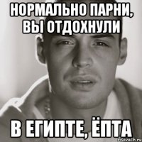 Нормально парни, вы отдохнули в Египте, ёпта