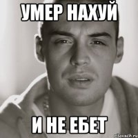 УМЕР НАХУЙ И НЕ ЕБЕТ