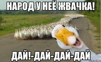 Народ у неё жвачка! дай!-дай-дай-дай