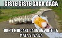 Giste giste gaga gaga vreti mincare dada da viniti la mata si va da