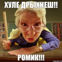 РОМИК!!! ХУЛЕ ДРЫХНЕШ!!