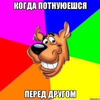 Когда потнуюешся Перед другом