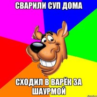 Сварили суп дома Сходил в варёк за шаурмой