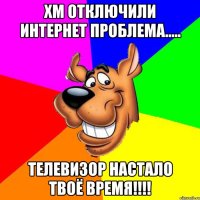 хм отключили интернет проблема..... телевизор настало твоё время!!!!