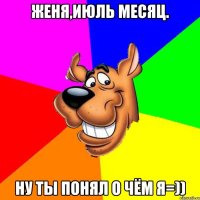 Женя,июль месяц. Ну ты понял о чём я=))